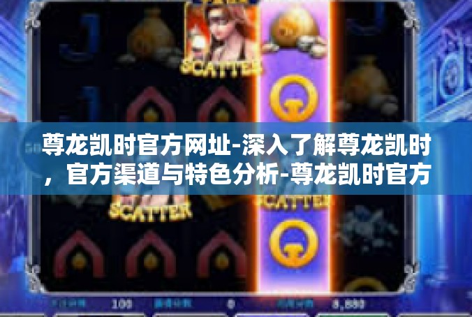 尊龙凯时官方网址-深入了解尊龙凯时，官方渠道与特色分析-尊龙凯时官方网址