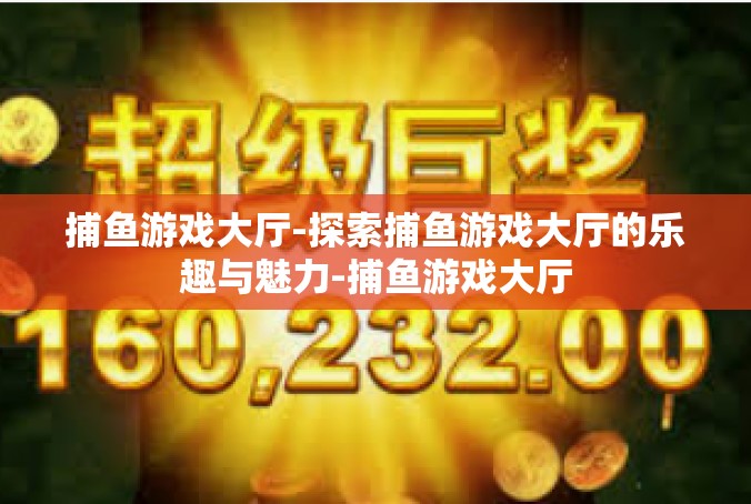 捕鱼游戏大厅-探索捕鱼游戏大厅的乐趣与魅力-捕鱼游戏大厅