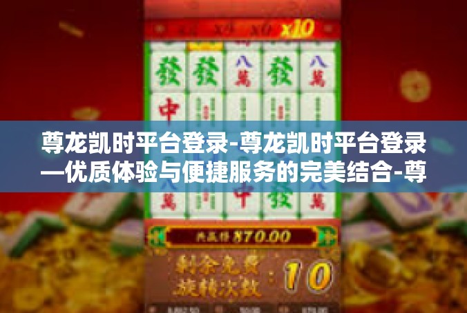 尊龙凯时平台登录-尊龙凯时平台登录—优质体验与便捷服务的完美结合-尊龙凯时平台登录