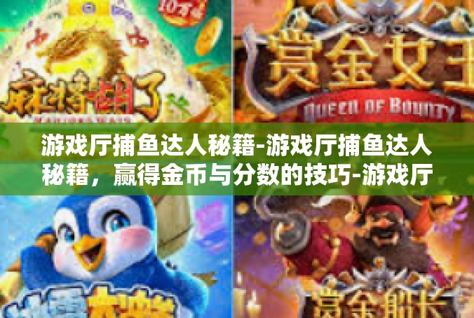 游戏厅捕鱼达人秘籍-游戏厅捕鱼达人秘籍，赢得金币与分数的技巧-游戏厅捕鱼达人秘籍