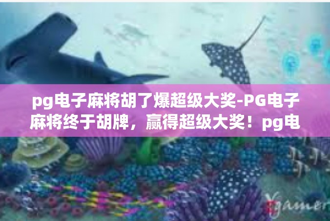 pg电子麻将胡了爆超级大奖-PG电子麻将终于胡牌，赢得超级大奖！pg电子麻将胡了爆超级大奖