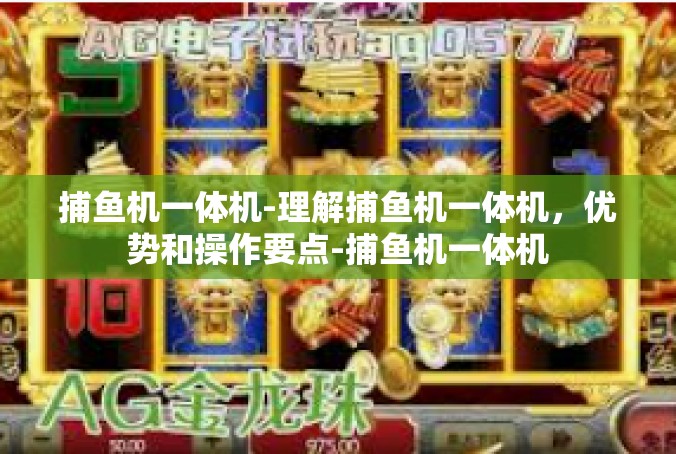捕鱼机一体机-理解捕鱼机一体机，优势和操作要点-捕鱼机一体机