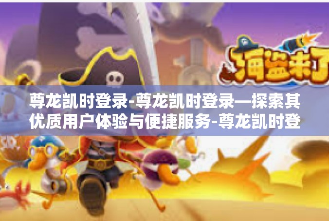 尊龙凯时登录-尊龙凯时登录—探索其优质用户体验与便捷服务-尊龙凯时登录