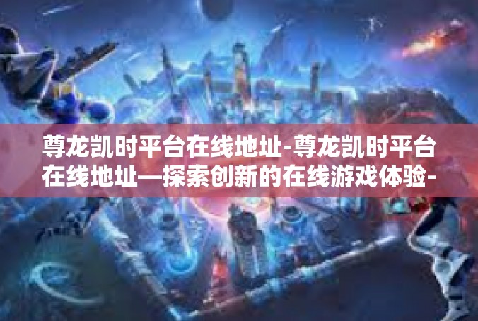 尊龙凯时平台在线地址-尊龙凯时平台在线地址—探索创新的在线游戏体验-尊龙凯时平台在线地址
