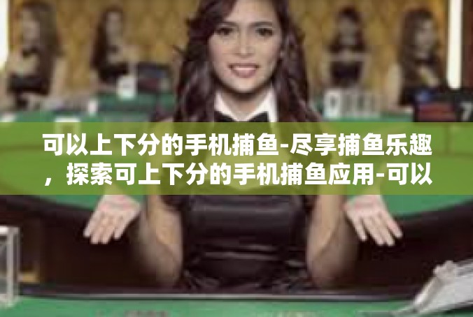 可以上下分的手机捕鱼-尽享捕鱼乐趣，探索可上下分的手机捕鱼应用-可以上下分的手机捕鱼