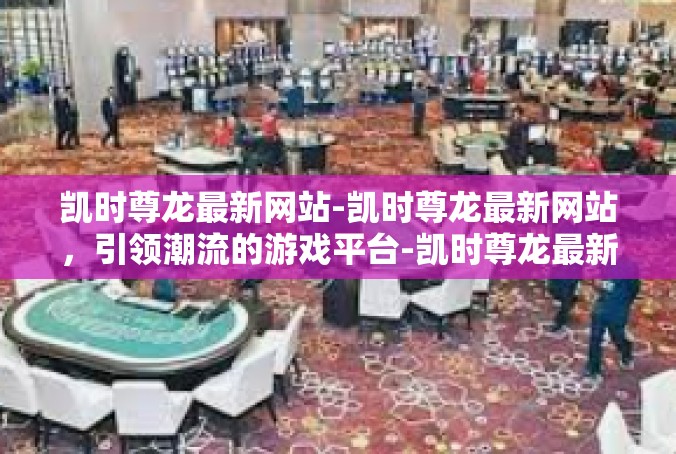 凯时尊龙最新网站-凯时尊龙最新网站，引领潮流的游戏平台-凯时尊龙最新网站