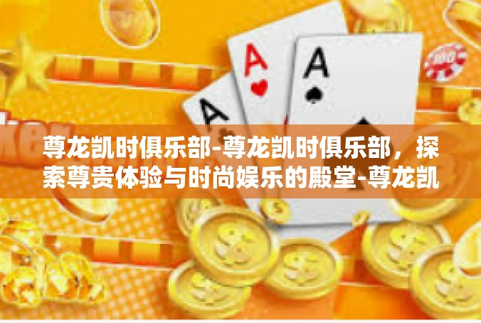 尊龙凯时俱乐部-尊龙凯时俱乐部，探索尊贵体验与时尚娱乐的殿堂-尊龙凯时俱乐部