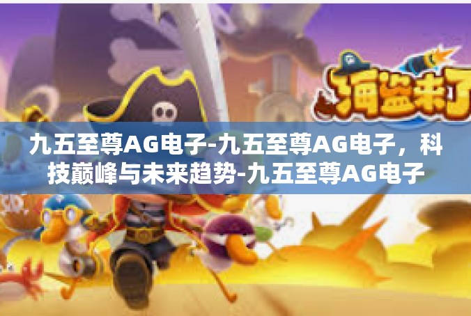 九五至尊AG电子-九五至尊AG电子，科技巅峰与未来趋势-九五至尊AG电子