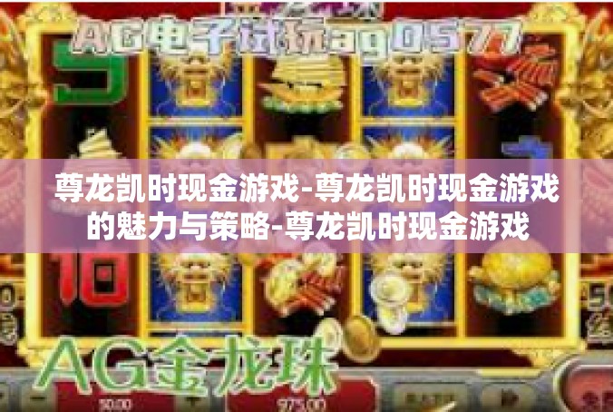 尊龙凯时现金游戏-尊龙凯时现金游戏的魅力与策略-尊龙凯时现金游戏