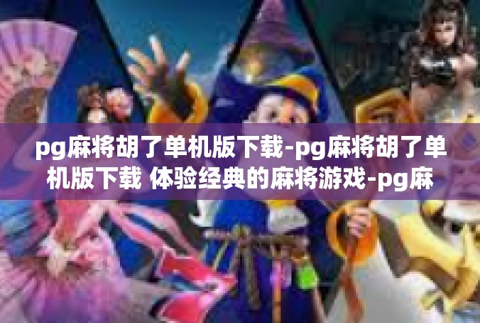 pg麻将胡了单机版下载-pg麻将胡了单机版下载 体验经典的麻将游戏-pg麻将胡了单机版下载