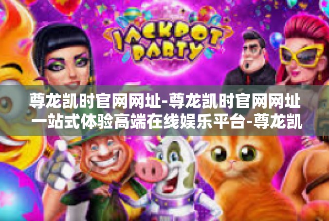尊龙凯时官网网址-尊龙凯时官网网址 一站式体验高端在线娱乐平台-尊龙凯时官网网址