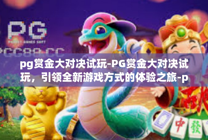 pg赏金大对决试玩-PG赏金大对决试玩，引领全新游戏方式的体验之旅-pg赏金大对决试玩