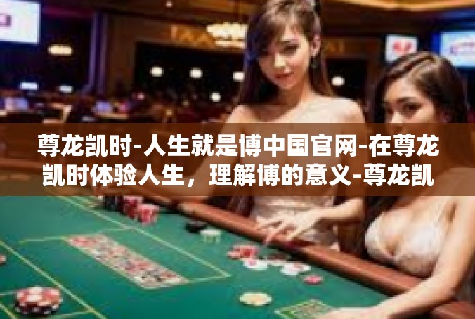 尊龙凯时-人生就是博中国官网-在尊龙凯时体验人生，理解博的意义-尊龙凯时-人生就是博中国官网