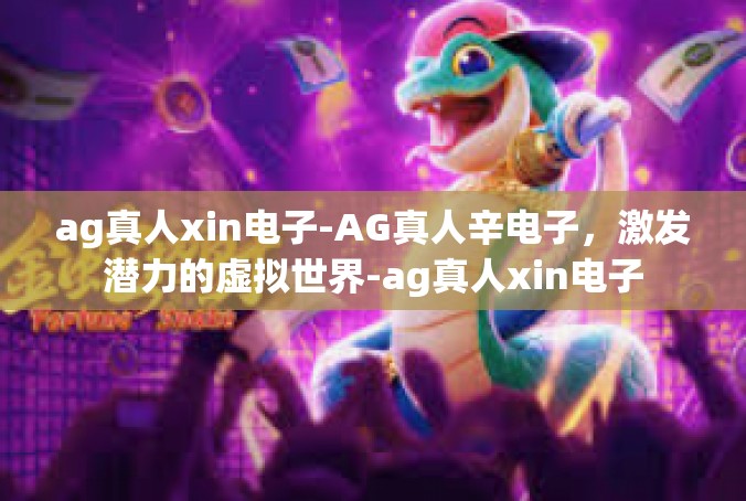 ag真人xin电子-AG真人辛电子，激发潜力的虚拟世界-ag真人xin电子