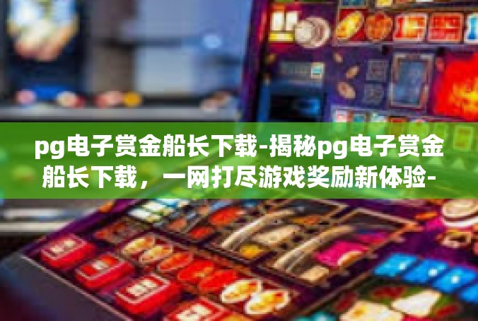 pg电子赏金船长下载-揭秘pg电子赏金船长下载，一网打尽游戏奖励新体验-pg电子赏金船长下载
