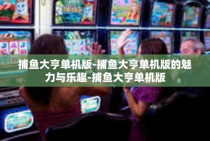捕鱼大亨单机版-捕鱼大亨单机版的魅力与乐趣-捕鱼大亨单机版
