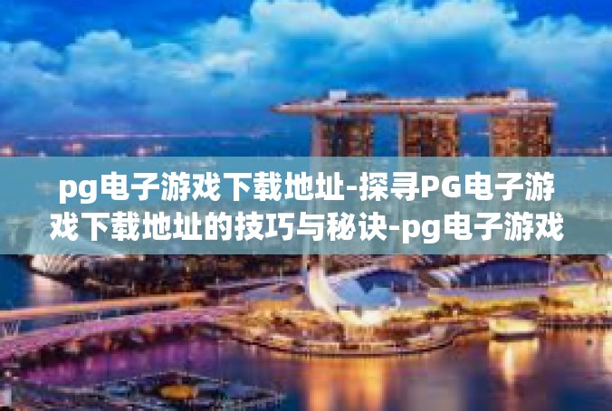 pg电子游戏下载地址-探寻PG电子游戏下载地址的技巧与秘诀-pg电子游戏下载地址