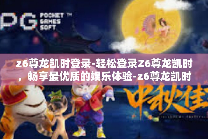 z6尊龙凯时登录-轻松登录Z6尊龙凯时，畅享最优质的娱乐体验-z6尊龙凯时登录