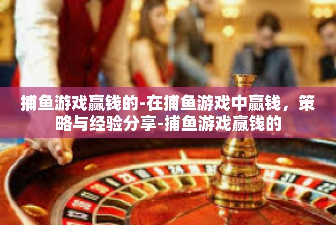 捕鱼游戏赢钱的-在捕鱼游戏中赢钱，策略与经验分享-捕鱼游戏赢钱的