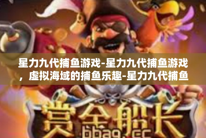 星力九代捕鱼游戏-星力九代捕鱼游戏，虚拟海域的捕鱼乐趣-星力九代捕鱼游戏