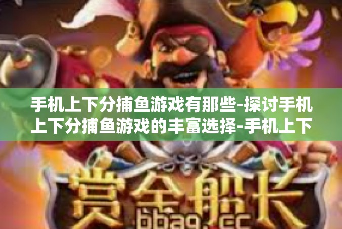手机上下分捕鱼游戏有那些-探讨手机上下分捕鱼游戏的丰富选择-手机上下分捕鱼游戏有那些