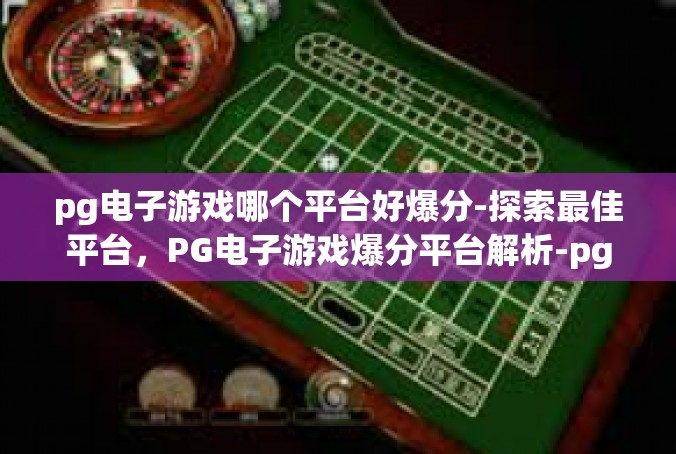 pg电子游戏哪个平台好爆分-探索最佳平台，PG电子游戏爆分平台解析-pg电子游戏哪个平台好爆分