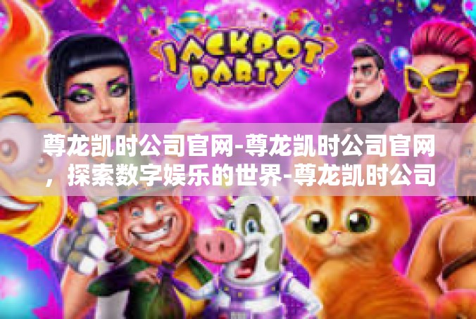 尊龙凯时公司官网-尊龙凯时公司官网，探索数字娱乐的世界-尊龙凯时公司官网