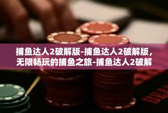 捕鱼达人2破解版-捕鱼达人2破解版，无限畅玩的捕鱼之旅-捕鱼达人2破解版
