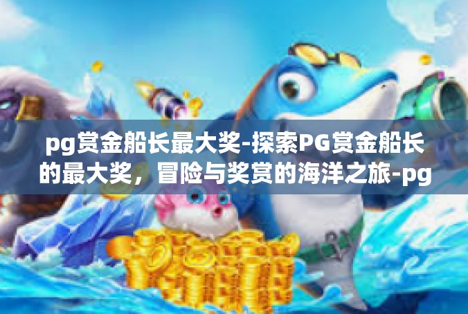 pg赏金船长最大奖-探索PG赏金船长的最大奖，冒险与奖赏的海洋之旅-pg赏金船长最大奖