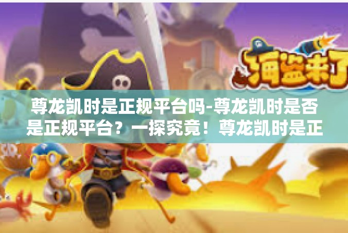 尊龙凯时是正规平台吗-尊龙凯时是否是正规平台？一探究竟！尊龙凯时是正规平台吗