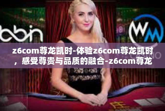 z6com尊龙凯时-体验z6com尊龙凯时，感受尊贵与品质的融合-z6com尊龙凯时
