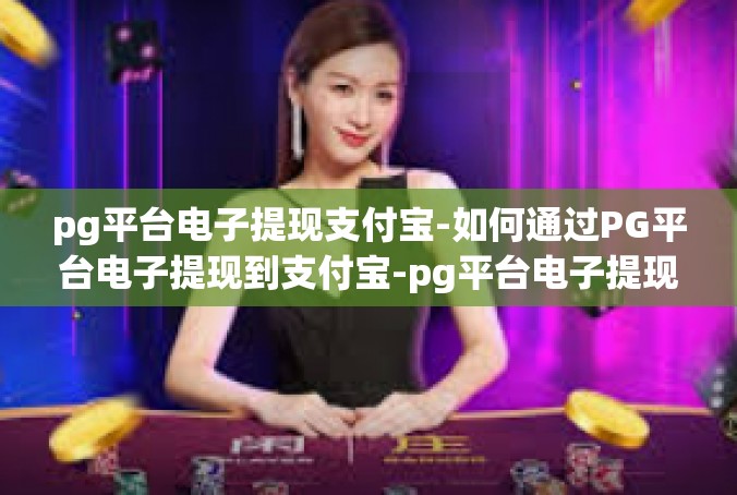 pg平台电子提现支付宝-如何通过PG平台电子提现到支付宝-pg平台电子提现支付宝