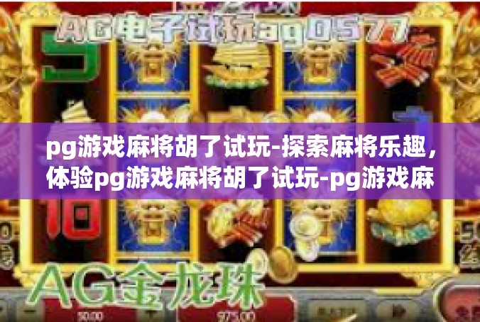 pg游戏麻将胡了试玩-探索麻将乐趣，体验pg游戏麻将胡了试玩-pg游戏麻将胡了试玩