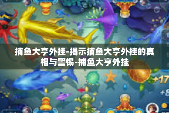 捕鱼大亨外挂-揭示捕鱼大亨外挂的真相与警惕-捕鱼大亨外挂
