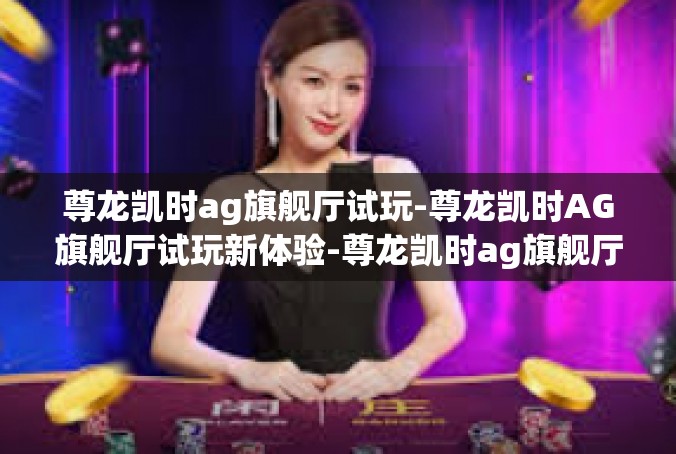 尊龙凯时ag旗舰厅试玩-尊龙凯时AG旗舰厅试玩新体验-尊龙凯时ag旗舰厅试玩