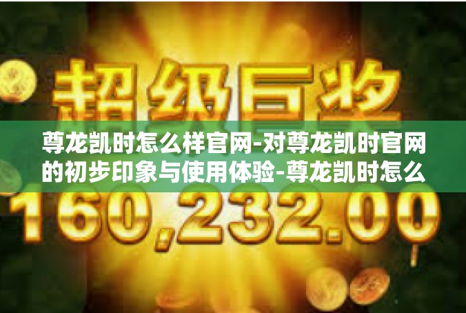 尊龙凯时怎么样官网-对尊龙凯时官网的初步印象与使用体验-尊龙凯时怎么样官网