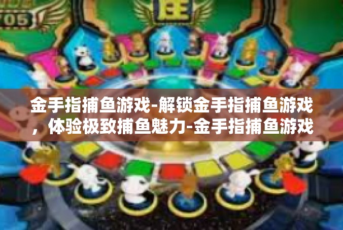 金手指捕鱼游戏-解锁金手指捕鱼游戏，体验极致捕鱼魅力-金手指捕鱼游戏