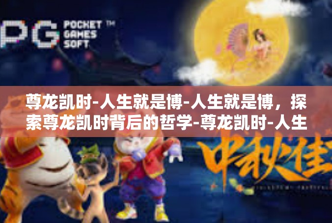 尊龙凯时-人生就是博-人生就是博，探索尊龙凯时背后的哲学-尊龙凯时-人生就是博