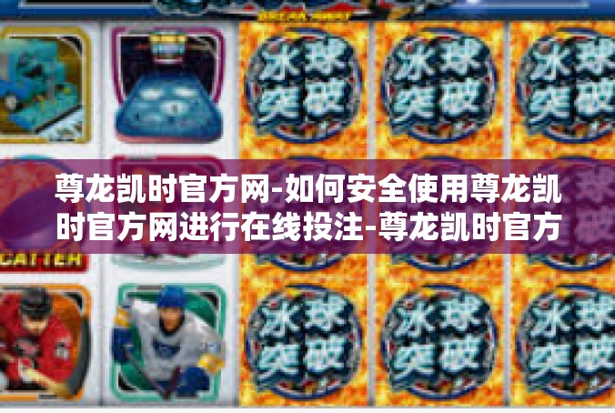 尊龙凯时官方网-如何安全使用尊龙凯时官方网进行在线投注-尊龙凯时官方网