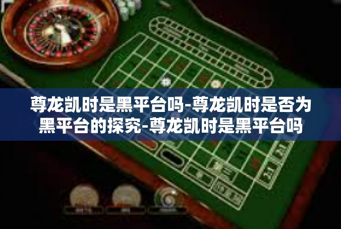 尊龙凯时是黑平台吗-尊龙凯时是否为黑平台的探究-尊龙凯时是黑平台吗