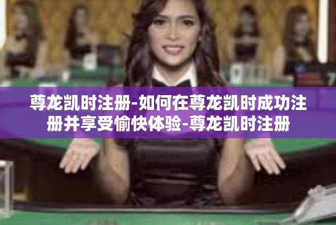 尊龙凯时注册-如何在尊龙凯时成功注册并享受愉快体验-尊龙凯时注册