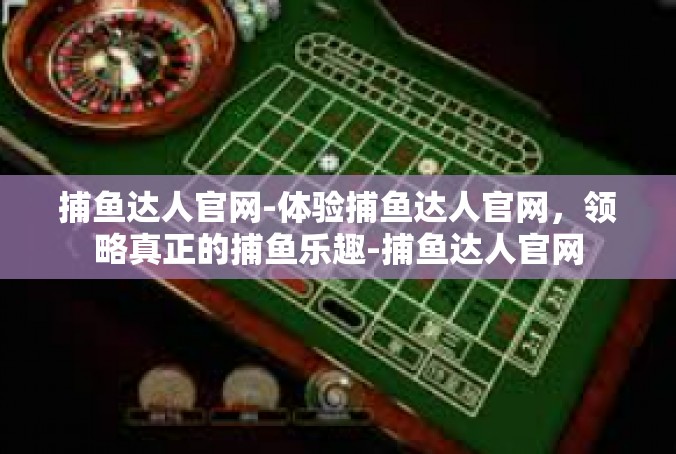 捕鱼达人官网-体验捕鱼达人官网，领略真正的捕鱼乐趣-捕鱼达人官网