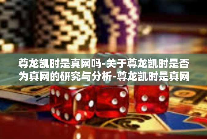 尊龙凯时是真网吗-关于尊龙凯时是否为真网的研究与分析-尊龙凯时是真网吗