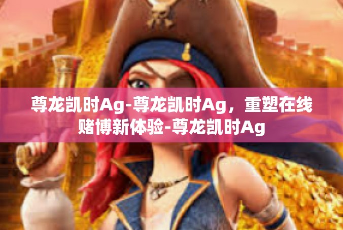 尊龙凯时Ag-尊龙凯时Ag，重塑在线赌博新体验-尊龙凯时Ag