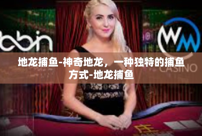 地龙捕鱼-神奇地龙，一种独特的捕鱼方式-地龙捕鱼