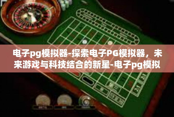 电子pg模拟器-探索电子PG模拟器，未来游戏与科技结合的新星-电子pg模拟器
