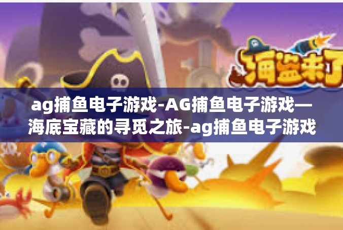 ag捕鱼电子游戏-AG捕鱼电子游戏—海底宝藏的寻觅之旅-ag捕鱼电子游戏