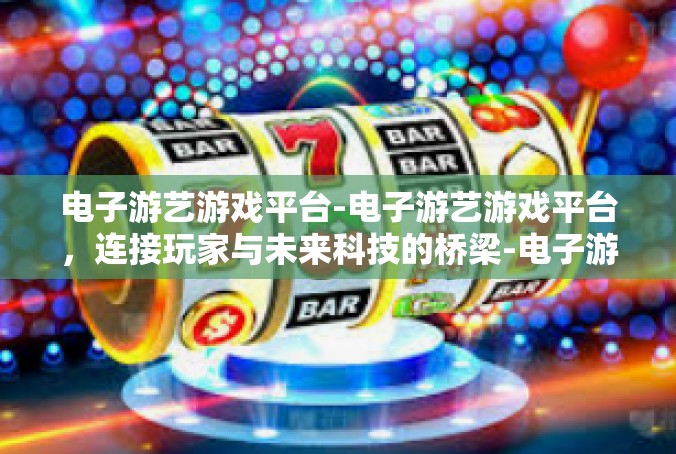 电子游艺游戏平台-电子游艺游戏平台，连接玩家与未来科技的桥梁-电子游艺游戏平台