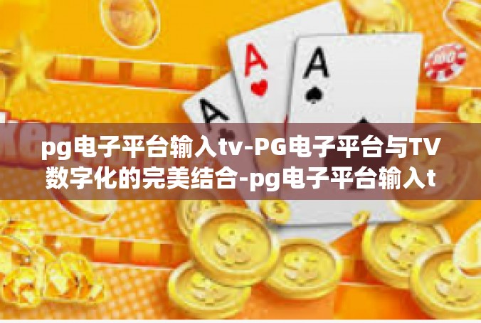 pg电子平台输入tv-PG电子平台与TV数字化的完美结合-pg电子平台输入tv