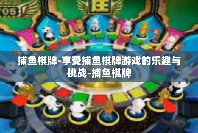 捕鱼棋牌-享受捕鱼棋牌游戏的乐趣与挑战-捕鱼棋牌